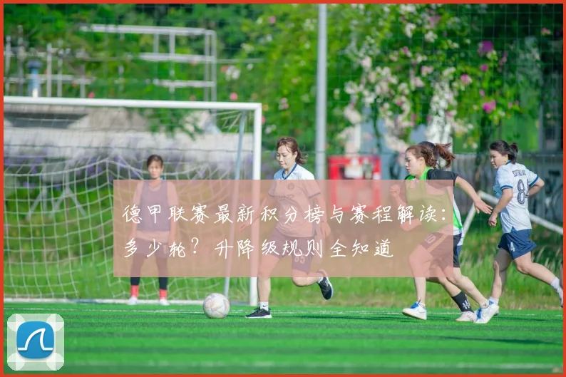 德甲联赛最新积分榜与赛程解读:多少轮?升降级规则全知道