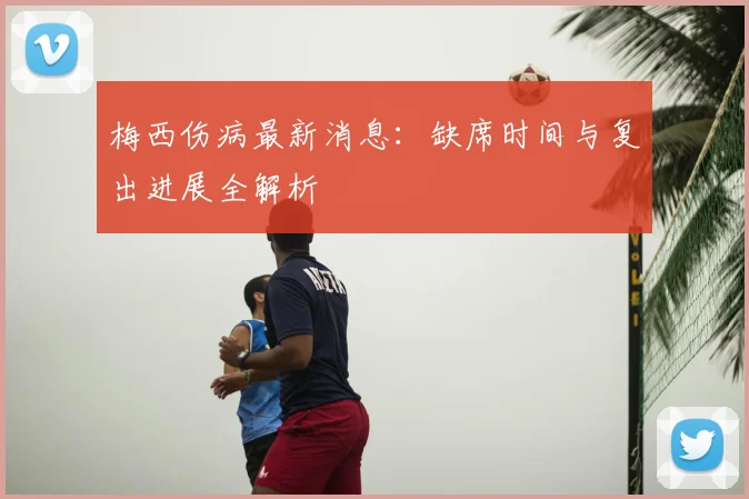 梅西伤病最新消息:缺席时间与复出进展全解析