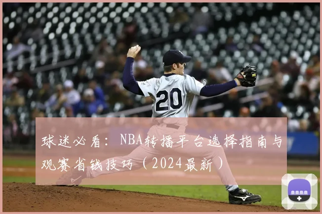 球迷必看：NBA转播平台选择指南与观赛省钱技巧（2024最新）