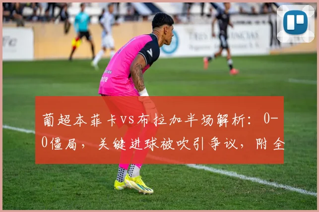 葡超本菲卡vs布拉加半场解析:0-0僵局,关键进球被吹引争议,附全场集锦