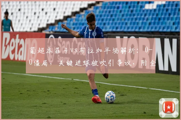 葡超本菲卡vs布拉加半场解析：0-0僵局，关键进球被吹引争议，附全场集锦