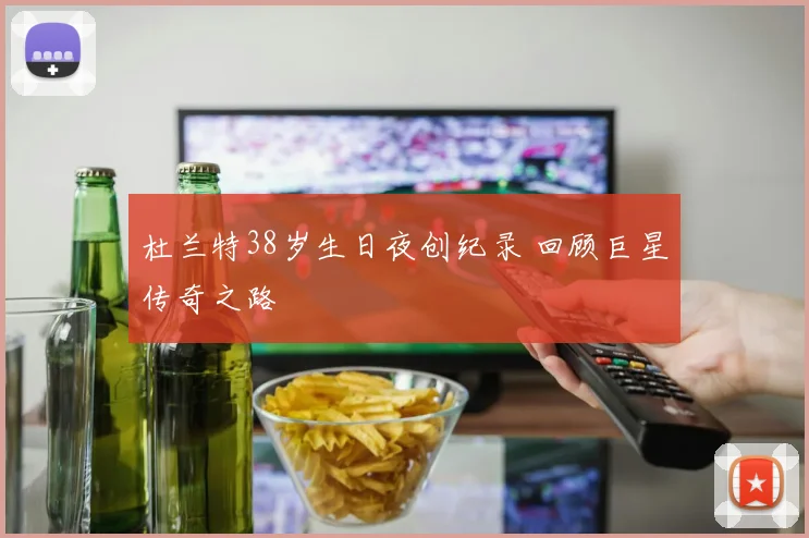 杜兰特38岁生日夜创纪录 回顾巨星传奇之路
