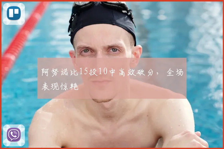 阿努诺比15投10中高效砍分，全场表现惊艳