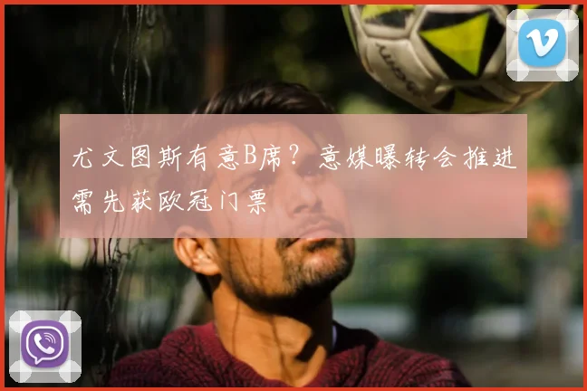 尤文图斯有意B席？意媒曝转会推进需先获欧冠门票