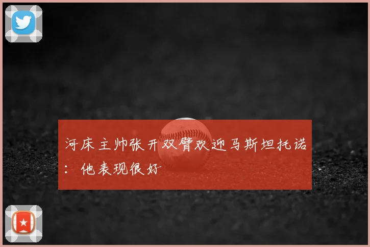 河床主帅张开双臂欢迎马斯坦托诺：他表现很好