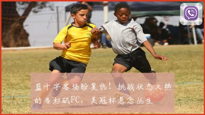 蓝十字客场盼复仇！挑战状态火热的洛杉矶FC，美冠杯悬念丛生