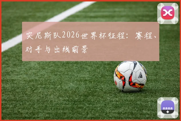突尼斯队2026世界杯征程：赛程、对手与出线前景