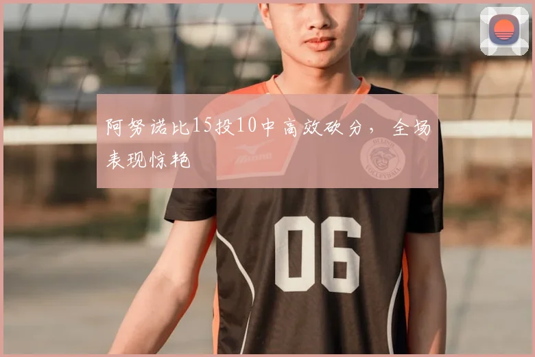 阿努诺比15投10中高效砍分，全场表现惊艳