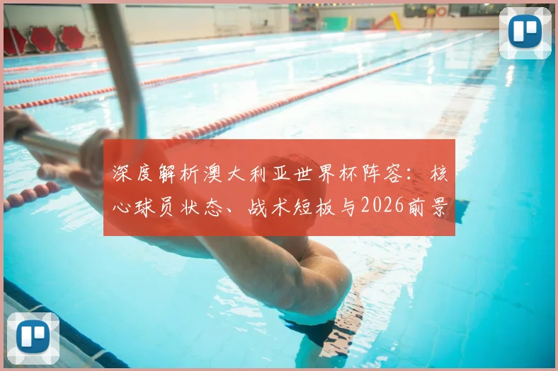 深度解析澳大利亚世界杯阵容：核心球员状态、战术短板与2026前景展望