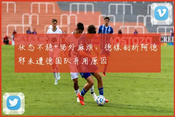 状态不稳+场外麻烦，德媒剖析阿德耶米遭德国队弃用原因